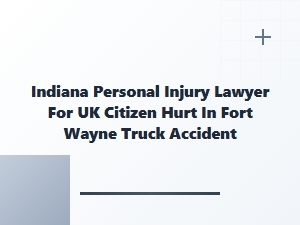 Indiana Personal Injury Lawyer for Uk Citizen in Fort Wayne Truck Accident